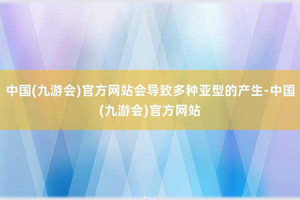 中国(九游会)官方网站会导致多种亚型的产生-中国(九游会)官方网站