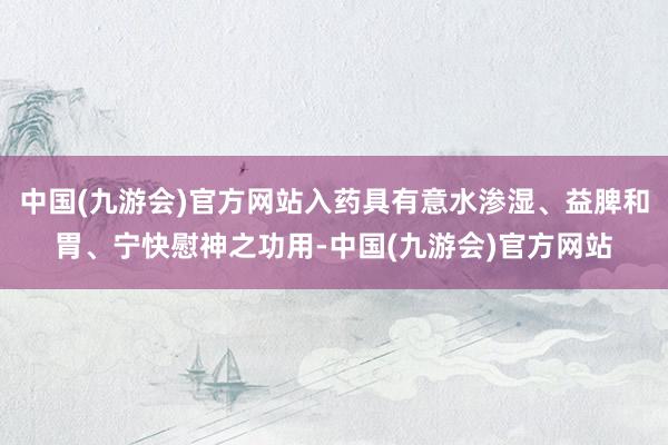 中国(九游会)官方网站入药具有意水渗湿、益脾和胃、宁快慰神之功用-中国(九游会)官方网站