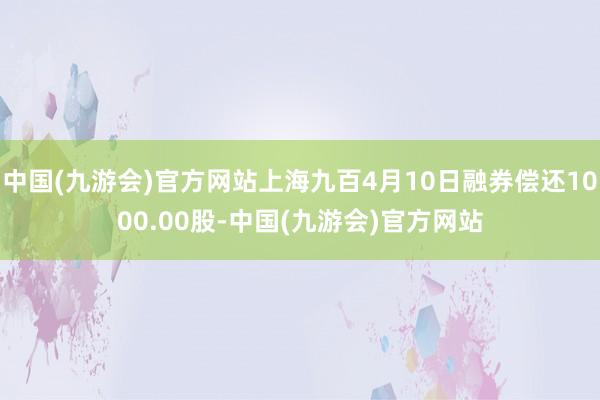 中国(九游会)官方网站上海九百4月10日融券偿还1000.00股-中国(九游会)官方网站