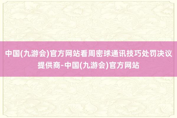 中国(九游会)官方网站看周密球通讯技巧处罚决议提供商-中国(九游会)官方网站