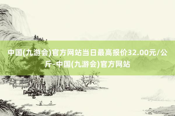 中国(九游会)官方网站当日最高报价32.00元/公斤-中国(九游会)官方网站