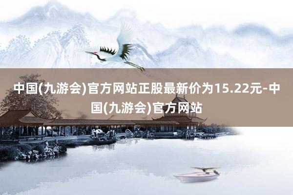 中国(九游会)官方网站正股最新价为15.22元-中国(九游会)官方网站