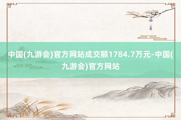 中国(九游会)官方网站成交额1784.7万元-中国(九游会)官方网站