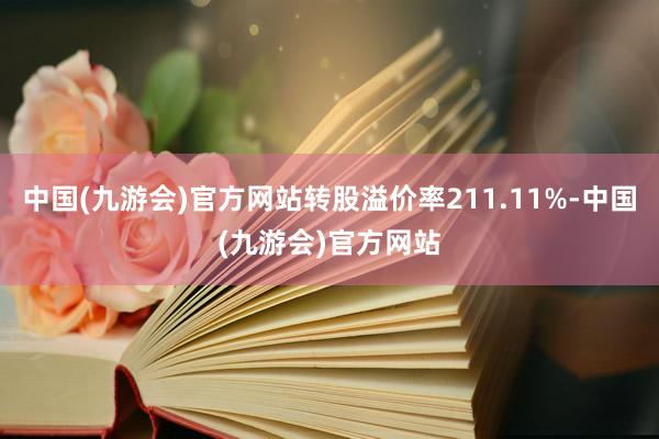 中国(九游会)官方网站转股溢价率211.11%-中国(九游会)官方网站