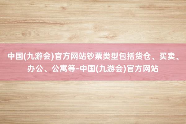 中国(九游会)官方网站钞票类型包括货仓、买卖、办公、公寓等-中国(九游会)官方网站