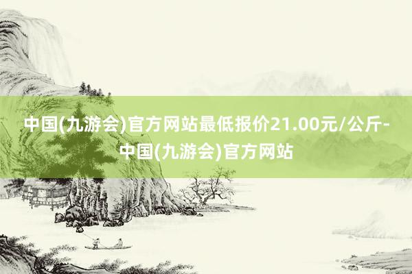 中国(九游会)官方网站最低报价21.00元/公斤-中国(九游会)官方网站