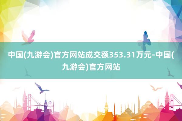 中国(九游会)官方网站成交额353.31万元-中国(九游会)官方网站