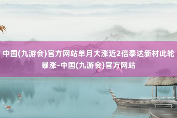 中国(九游会)官方网站单月大涨近2倍泰达新材此轮暴涨-中国(九游会)官方网站