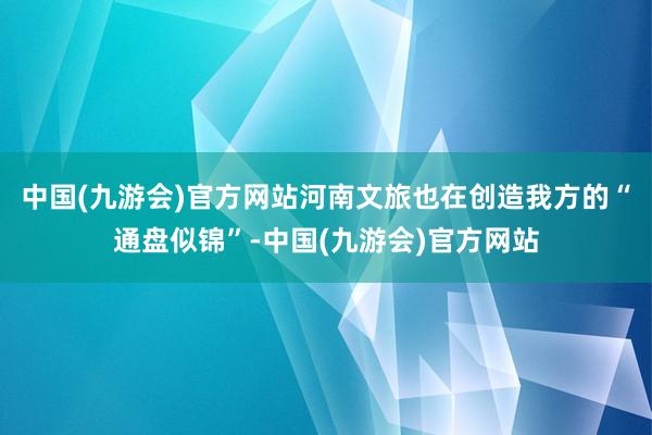 中国(九游会)官方网站河南文旅也在创造我方的“通盘似锦”-中国(九游会)官方网站