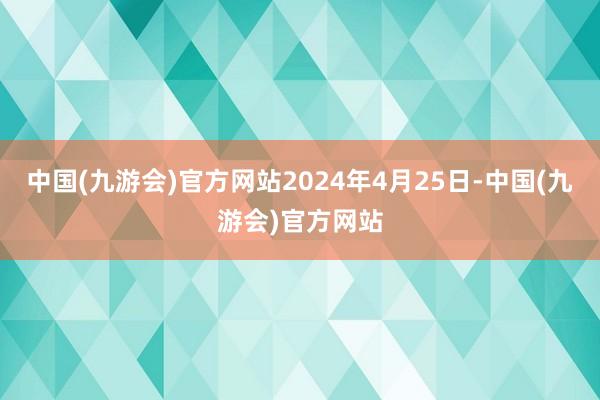 中国(九游会)官方网站2024年4月25日-中国(九游会)官方网站