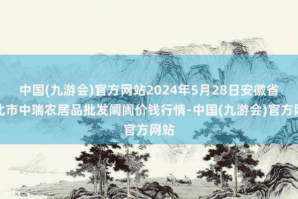 中国(九游会)官方网站2024年5月28日安徽省淮北市中瑞农居品批发阛阓价钱行情-中国(九游会)官方网站