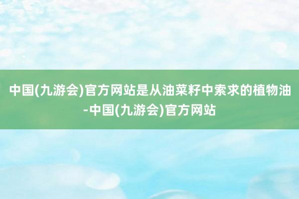 中国(九游会)官方网站是从油菜籽中索求的植物油-中国(九游会)官方网站