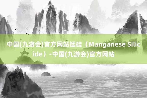 中国(九游会)官方网站锰硅（Manganese Silicide）-中国(九游会)官方网站