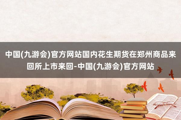 中国(九游会)官方网站国内花生期货在郑州商品来回所上市来回-中国(九游会)官方网站