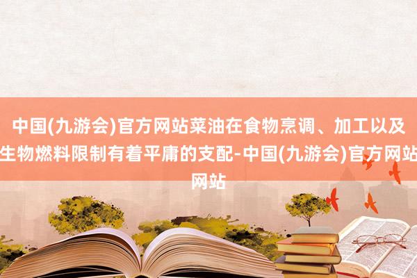 中国(九游会)官方网站菜油在食物烹调、加工以及生物燃料限制有着平庸的支配-中国(九游会)官方网站