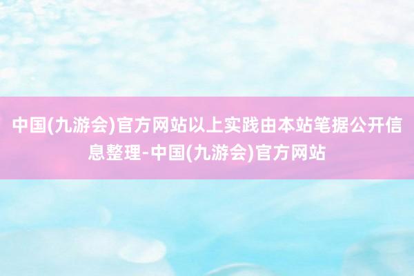 中国(九游会)官方网站以上实践由本站笔据公开信息整理-中国(九游会)官方网站