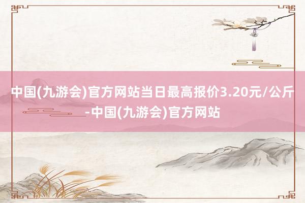 中国(九游会)官方网站当日最高报价3.20元/公斤-中国(九游会)官方网站