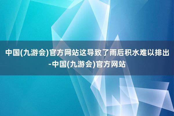 中国(九游会)官方网站这导致了雨后积水难以排出-中国(九游会)官方网站