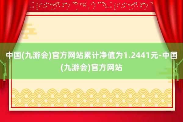 中国(九游会)官方网站累计净值为1.2441元-中国(九游会)官方网站