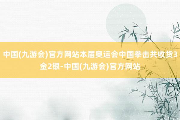 中国(九游会)官方网站本届奥运会中国拳击共收货3金2银-中国(九游会)官方网站