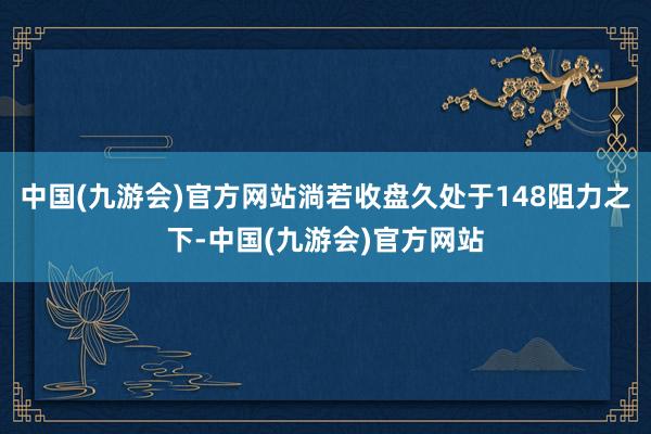 中国(九游会)官方网站淌若收盘久处于148阻力之下-中国(九游会)官方网站