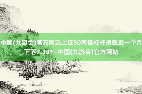 中国(九游会)官方网站上证50两倍杠杆指数近一个月下落7.33%-中国(九游会)官方网站