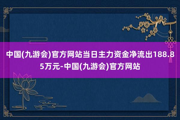 中国(九游会)官方网站当日主力资金净流出188.85万元-中国(九游会)官方网站