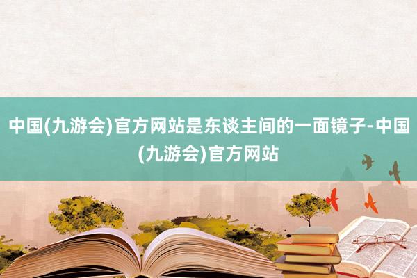 中国(九游会)官方网站是东谈主间的一面镜子-中国(九游会)官方网站