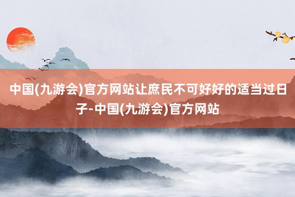 中国(九游会)官方网站让庶民不可好好的适当过日子-中国(九游会)官方网站