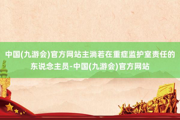 中国(九游会)官方网站主淌若在重症监护室责任的东说念主员-中国(九游会)官方网站