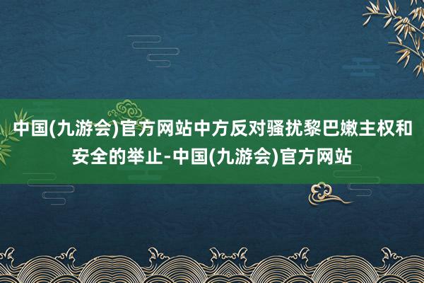 中国(九游会)官方网站中方反对骚扰黎巴嫩主权和安全的举止-中国(九游会)官方网站