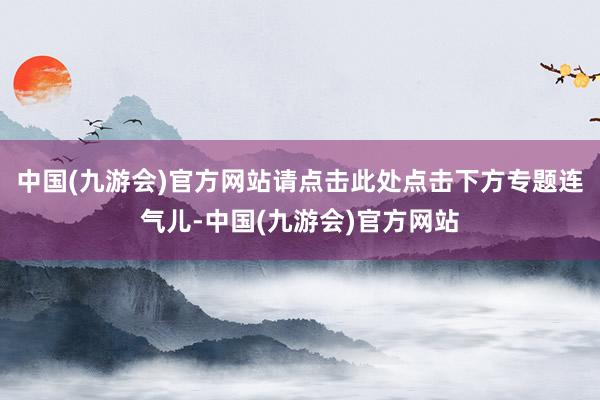 中国(九游会)官方网站请点击此处点击下方专题连气儿-中国(九游会)官方网站