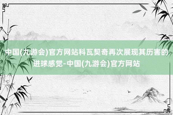 中国(九游会)官方网站科瓦契奇再次展现其历害的进球感觉-中国(九游会)官方网站