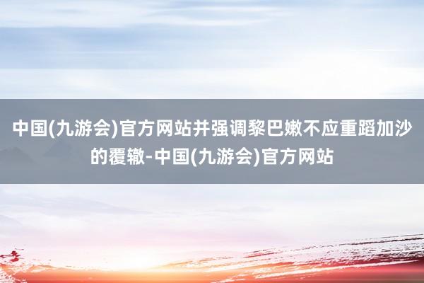 中国(九游会)官方网站并强调黎巴嫩不应重蹈加沙的覆辙-中国(九游会)官方网站