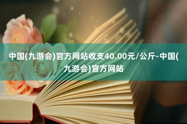 中国(九游会)官方网站收支40.00元/公斤-中国(九游会)官方网站