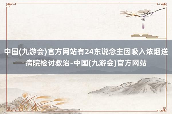 中国(九游会)官方网站有24东说念主因吸入浓烟送病院检讨救治-中国(九游会)官方网站