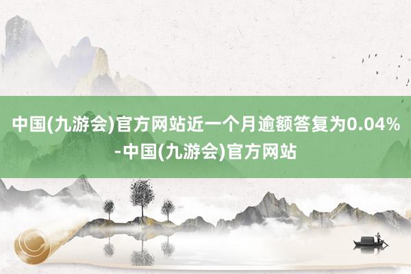 中国(九游会)官方网站近一个月逾额答复为0.04%-中国(九游会)官方网站