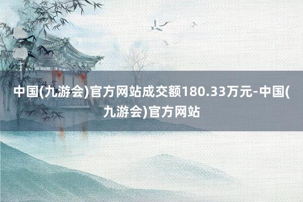 中国(九游会)官方网站成交额180.33万元-中国(九游会)官方网站