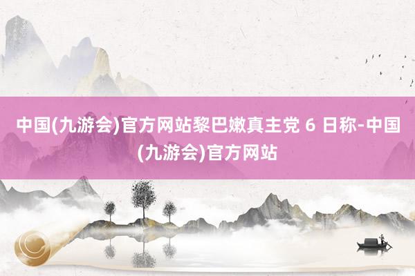 中国(九游会)官方网站黎巴嫩真主党 6 日称-中国(九游会)官方网站