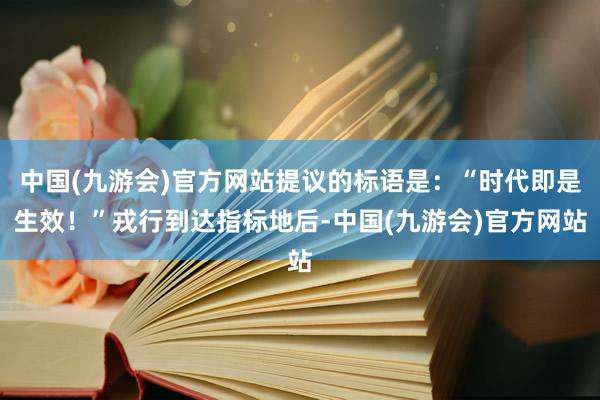 中国(九游会)官方网站提议的标语是：“时代即是生效！”戎行到达指标地后-中国(九游会)官方网站