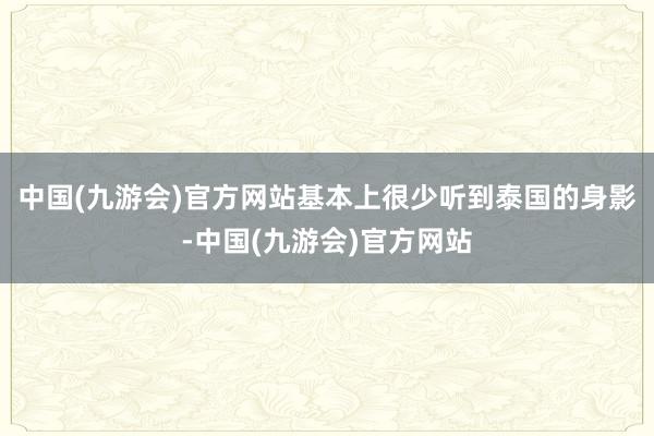 中国(九游会)官方网站基本上很少听到泰国的身影-中国(九游会)官方网站