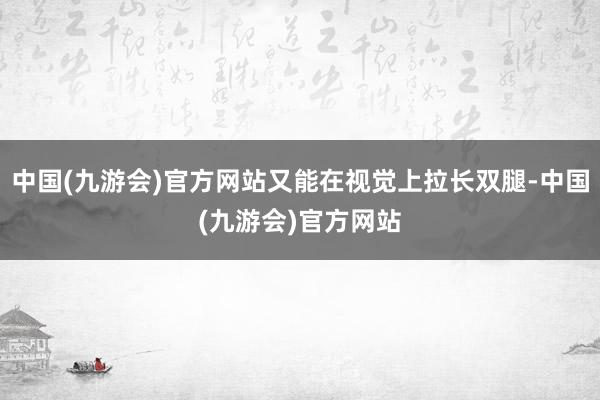 中国(九游会)官方网站又能在视觉上拉长双腿-中国(九游会)官方网站