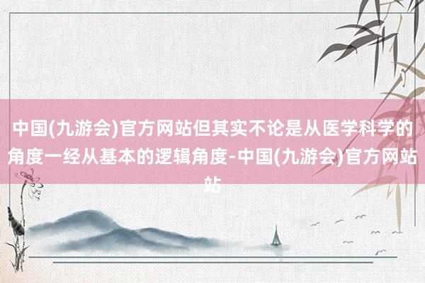 中国(九游会)官方网站但其实不论是从医学科学的角度一经从基本的逻辑角度-中国(九游会)官方网站