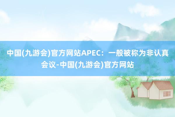 中国(九游会)官方网站APEC：一般被称为非认真会议-中国(九游会)官方网站