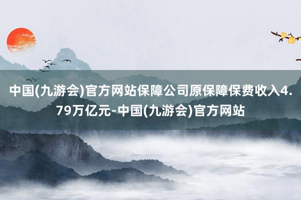 中国(九游会)官方网站保障公司原保障保费收入4.79万亿元-中国(九游会)官方网站