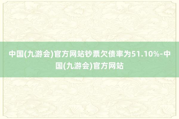 中国(九游会)官方网站钞票欠债率为51.10%-中国(九游会)官方网站