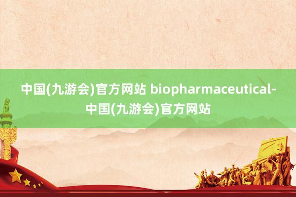 中国(九游会)官方网站 biopharmaceutical-中国(九游会)官方网站