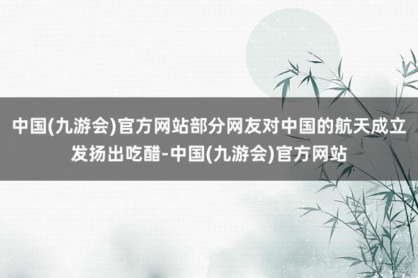 中国(九游会)官方网站部分网友对中国的航天成立发扬出吃醋-中国(九游会)官方网站