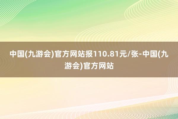 中国(九游会)官方网站报110.81元/张-中国(九游会)官方网站