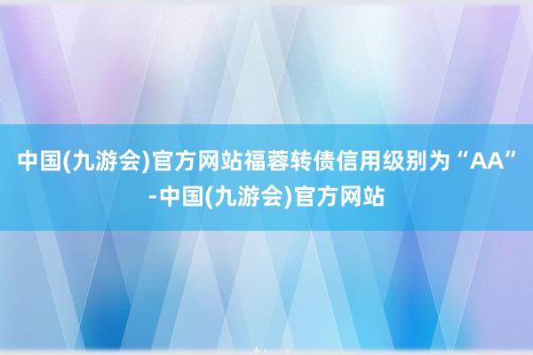 中国(九游会)官方网站福蓉转债信用级别为“AA”-中国(九游会)官方网站